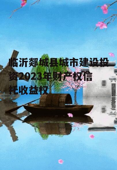 临沂郯城县城市建设投资2023年财产权信托收益权