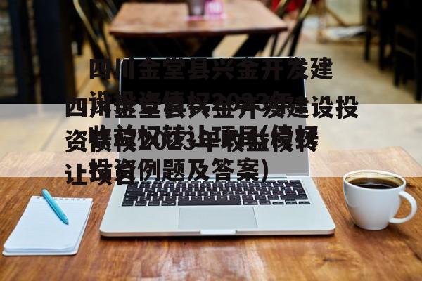 四川金堂县兴金开发建设投资债权2023年收益权转让项目(债权投资例题及答案)
