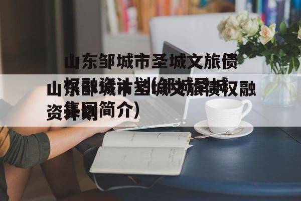 山东邹城市圣城文旅债权融资计划(邹城圣城集团简介)