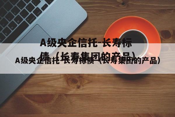 A级央企信托-长寿标债（长寿集团的产品）
