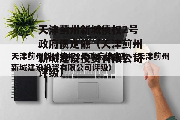 天津蓟州新城债权2号政府债定融（天津蓟州新城建设投资有限公司评级）