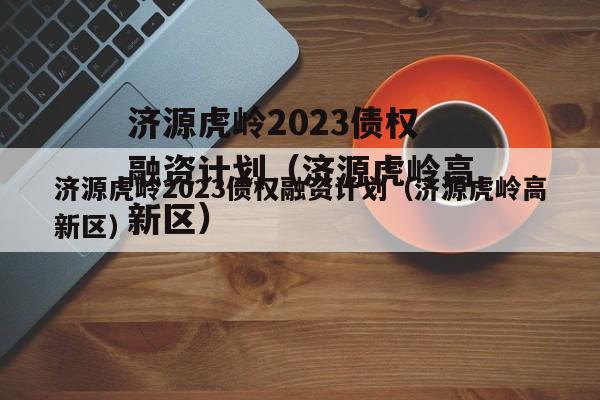 济源虎岭2023债权融资计划（济源虎岭高新区）