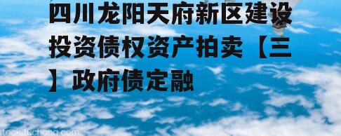 四川龙阳天府新区建设投资债权资产拍卖【三】政府债定融