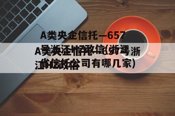A类央企信托—657号浙江HZ政信(浙江省信托公司有哪几家)