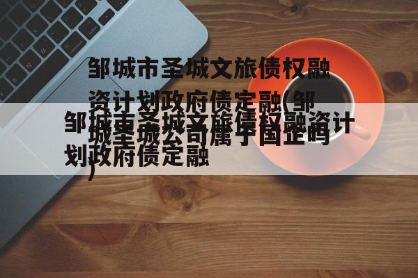 邹城市圣城文旅债权融资计划政府债定融(邹城圣城公司属于国企吗)