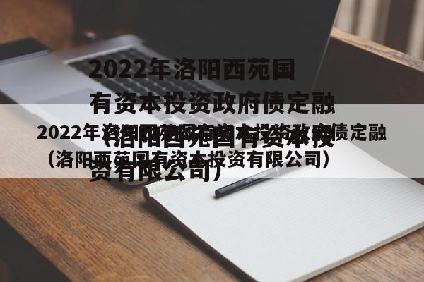 2022年洛阳西苑国有资本投资政府债定融（洛阳西苑国有资本投资有限公司）
