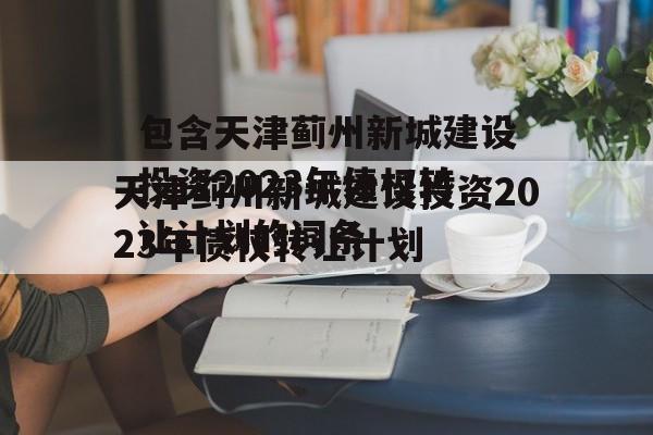 包含天津蓟州新城建设投资2023年债权转让计划的词条
