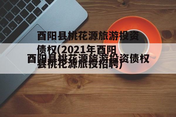 酉阳县桃花源旅游投资债权(2021年酉阳县桃花源旅投招聘)