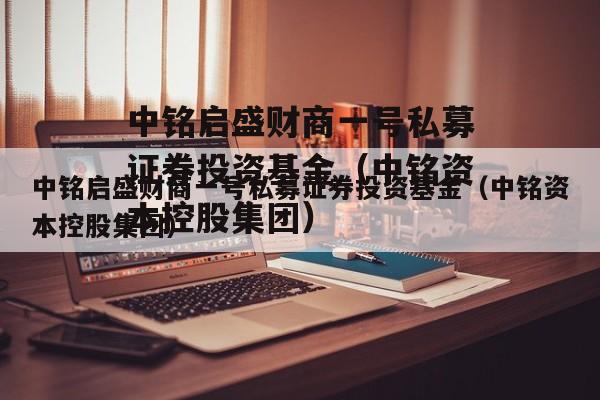 中铭启盛财商一号私募证券投资基金（中铭资本控股集团）
