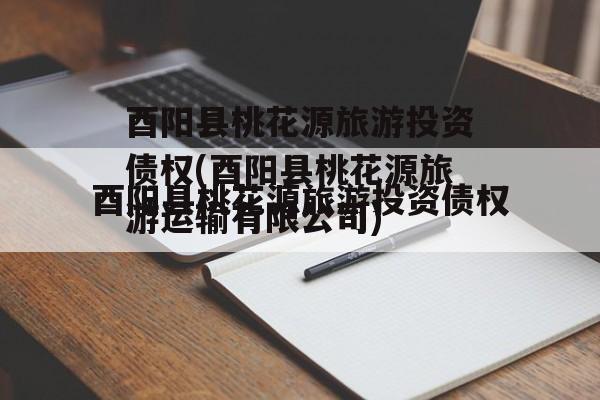 酉阳县桃花源旅游投资债权(酉阳县桃花源旅游运输有限公司)