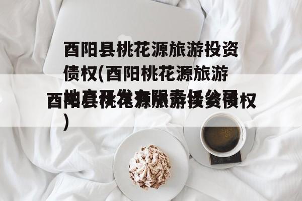 酉阳县桃花源旅游投资债权(酉阳桃花源旅游地产开发有限责任公司)