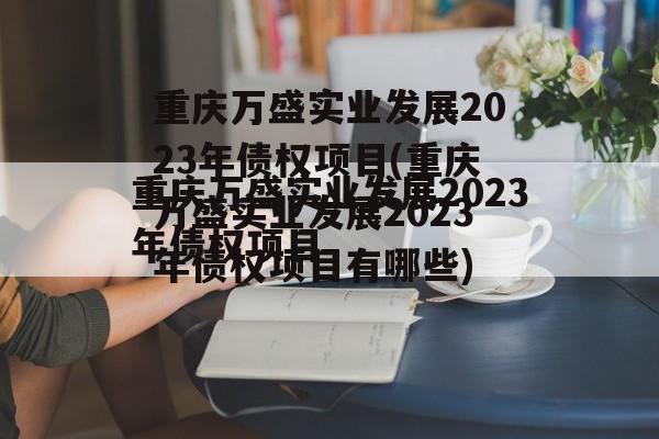 重庆万盛实业发展2023年债权项目(重庆万盛实业发展2023年债权项目有哪些)