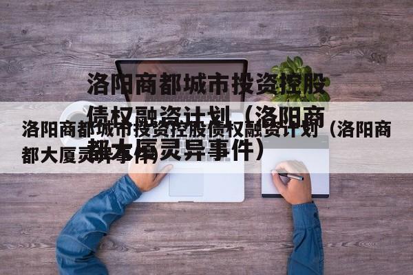 洛阳商都城市投资控股债权融资计划（洛阳商都大厦灵异事件）