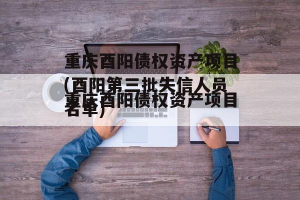 重庆酉阳债权资产项目(酉阳第三批失信人员名单)