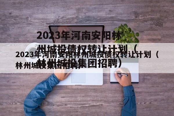 2023年河南安阳林州城投债权转让计划（林州城投集团招聘）