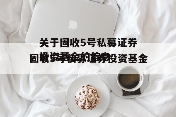 关于固收5号私募证券投资基金的信息