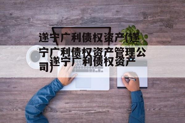 遂宁广利债权资产(遂宁广利债权资产管理公司)