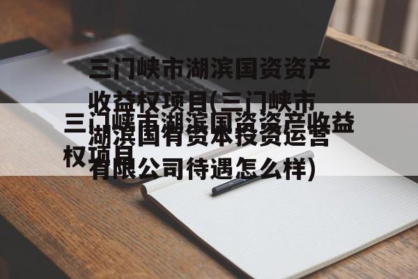 三门峡市湖滨国资资产收益权项目(三门峡市湖滨国有资本投资运营有限公司待遇怎么样)