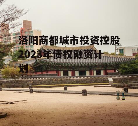 洛阳商都城市投资控股2023年债权融资计划