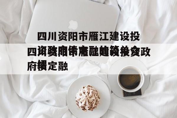 四川资阳市雁江建设投资政府债定融的简单介绍