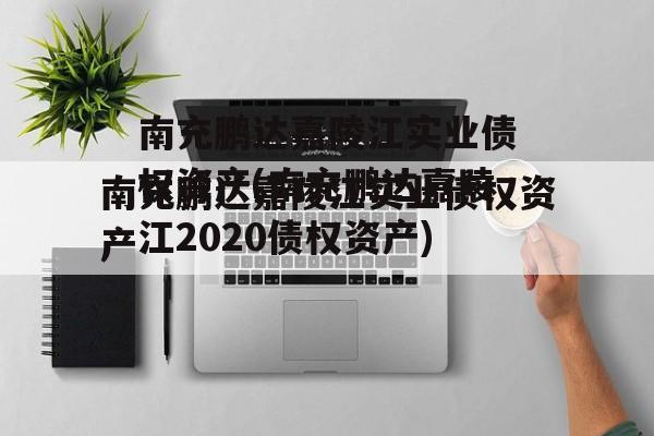 南充鹏达嘉陵江实业债权资产(南充鹏达嘉陵江2020债权资产)