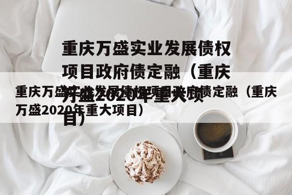 重庆万盛实业发展债权项目政府债定融（重庆万盛2020年重大项目）