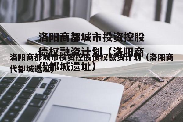 洛阳商都城市投资控股债权融资计划（洛阳商代都城遗址）