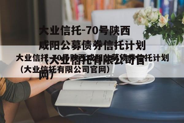 大业信托-70号陕西咸阳公募债券信托计划（大业信托有限公司官网）