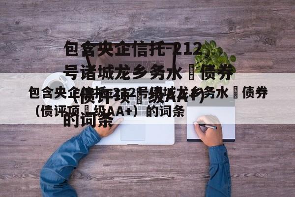 包含央企信托-212号诸城龙乡务水‬债券（债评项‬级AA+）的词条