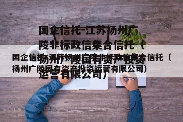 国企信托-江苏扬州广陵非标政信集合信托（扬州广陵国有资产投资运营有限公司）