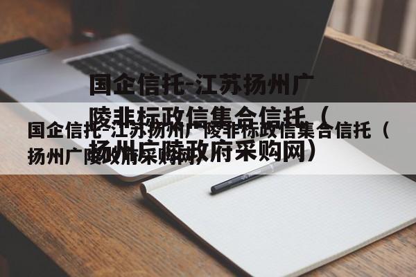 国企信托-江苏扬州广陵非标政信集合信托（扬州广陵政府采购网）