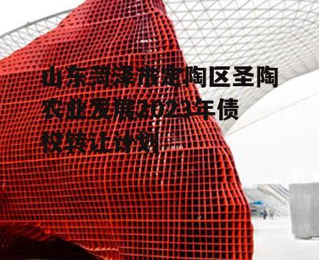 山东菏泽市定陶区圣陶农业发展2023年债权转让计划