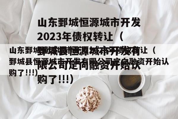 山东鄄城恒源城市开发2023年债权转让（鄄城县恒源城市开发有限公司定向融资开始认购了!!!）