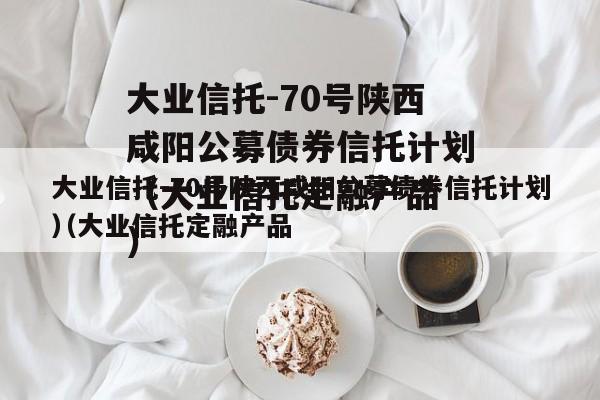 大业信托-70号陕西咸阳公募债券信托计划（大业信托定融产品
）