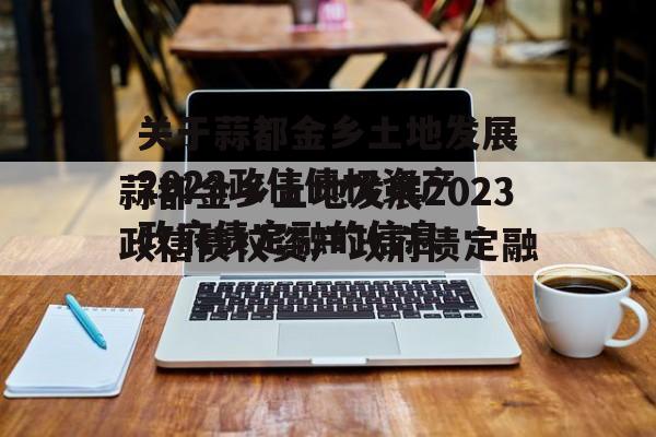 关于蒜都金乡土地发展2023政信债权资产政府债定融的信息