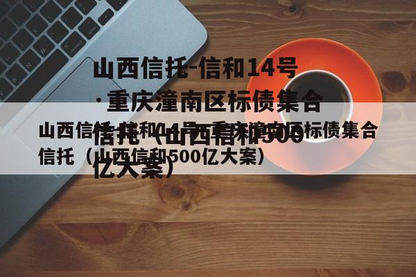 山西信托-信和14号·重庆潼南区标债集合信托（山西信和500亿大案）