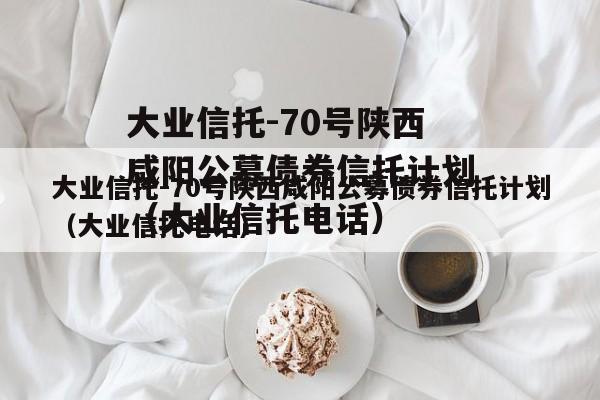 大业信托-70号陕西咸阳公募债券信托计划（大业信托电话）