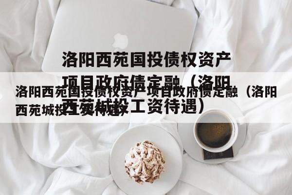 洛阳西苑国投债权资产项目政府债定融（洛阳西苑城投工资待遇）