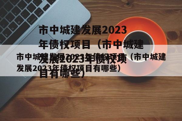 市中城建发展2023年债权项目（市中城建发展2023年债权项目有哪些）