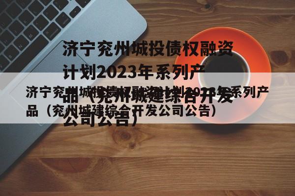济宁兖州城投债权融资计划2023年系列产品（兖州城建综合开发公司公告）