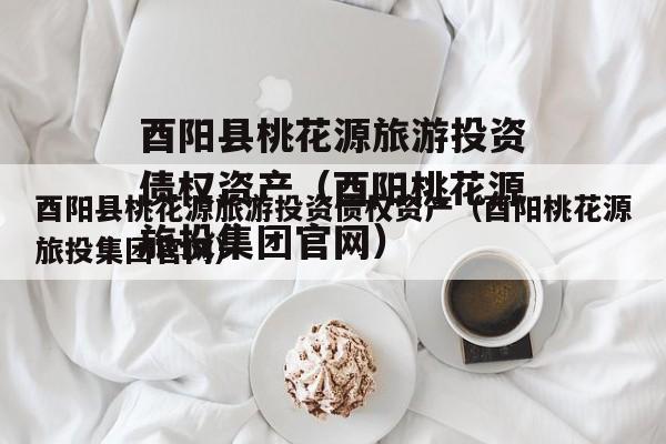 酉阳县桃花源旅游投资债权资产（酉阳桃花源旅投集团官网）