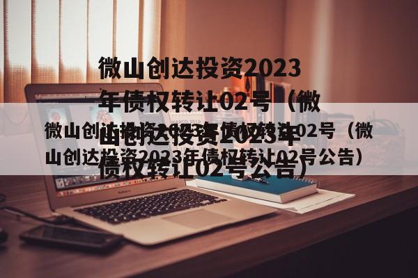 微山创达投资2023年债权转让02号（微山创达投资2023年债权转让02号公告）