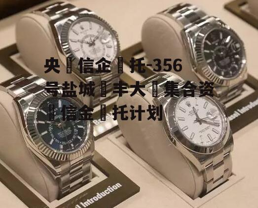 央‮信企‬托-356号盐城‮丰大‬集合资‮信金‬托计划