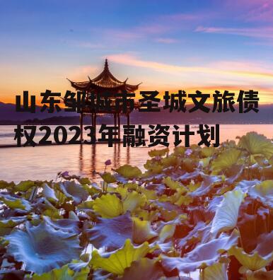 山东邹城市圣城文旅债权2023年融资计划