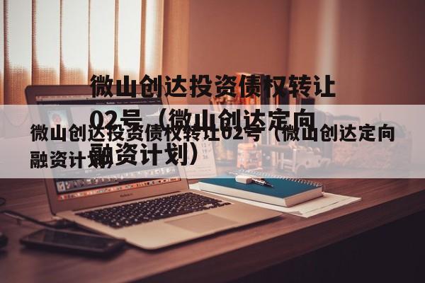 微山创达投资债权转让02号（微山创达定向融资计划）