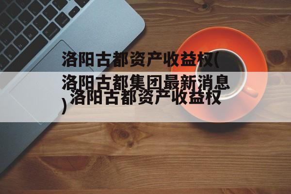 洛阳古都资产收益权(洛阳古都集团最新消息)