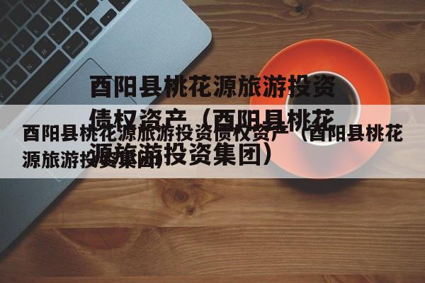 酉阳县桃花源旅游投资债权资产（酉阳县桃花源旅游投资集团）
