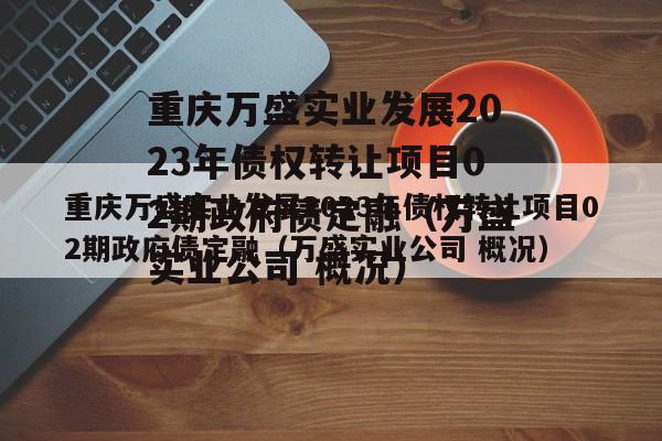 重庆万盛实业发展2023年债权转让项目02期政府债定融（万盛实业公司 概况）