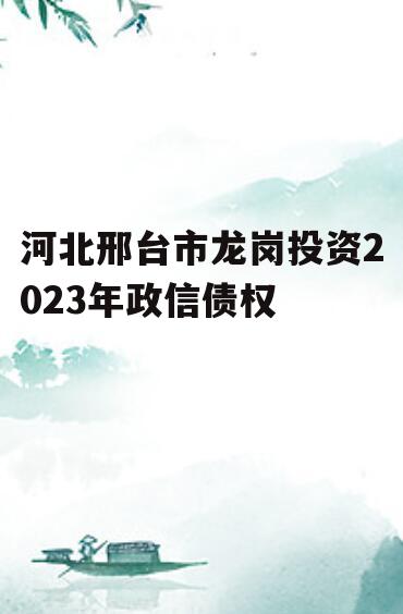 河北邢台市龙岗投资2023年政信债权