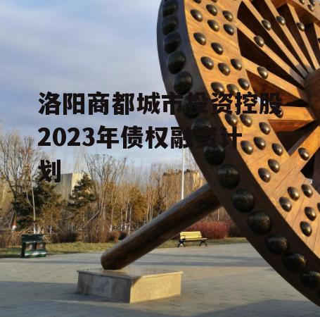 洛阳商都城市投资控股2023年债权融资计划